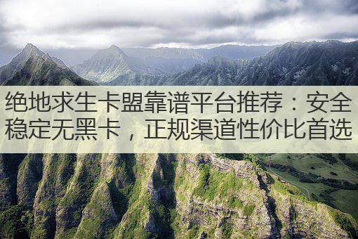 绝地求生卡盟靠谱平台推荐:安全稳定无黑卡,正规渠道性价比首选