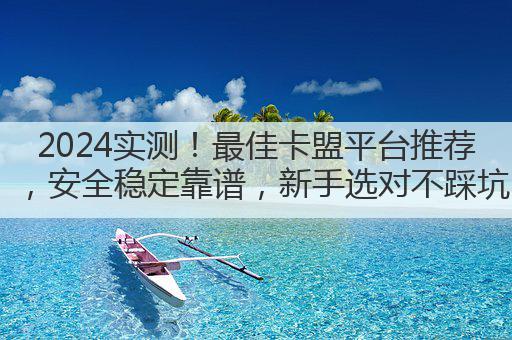 2024实测!最佳卡盟平台推荐,安全稳定靠谱,新手选对不踩坑