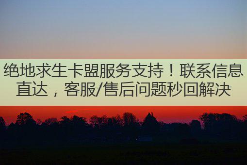 绝地求生卡盟服务支持!联系信息直达,客服/售后问题秒回解决
