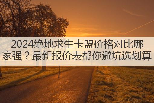 2024绝地求生卡盟价格对比哪家强?最新报价表帮你避坑选划算