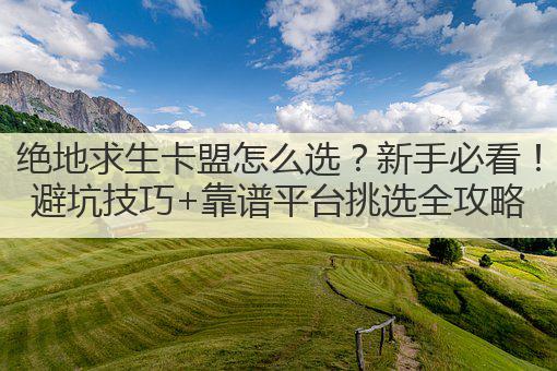 绝地求生卡盟怎么选?新手必看!避坑技巧+靠谱平台挑选全攻略