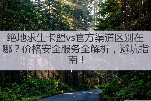 绝地求生卡盟vs官方渠道区别在哪?价格安全服务全解析,避坑指南!