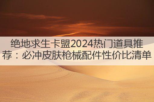 绝地求生卡盟2024热门道具推荐:必冲皮肤枪械配件性价比清单