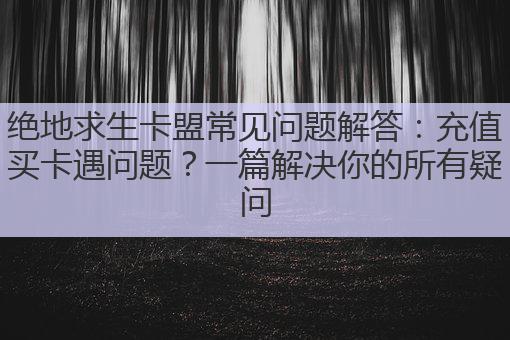 绝地求生卡盟常见问题解答:充值买卡遇问题?一篇解决你的所有疑问