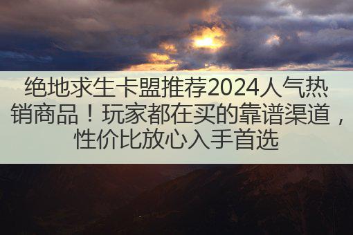 绝地求生卡盟推荐2024人气热销商品!玩家都在买的靠谱渠道,性价比放心入手首选