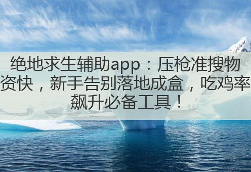 绝地求生辅助app:压枪准搜物资快,新手告别落地成盒,吃鸡率飙升必备工具!