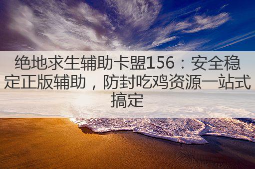 绝地求生辅助卡盟156:安全稳定正版辅助,防封吃鸡资源一站式搞定