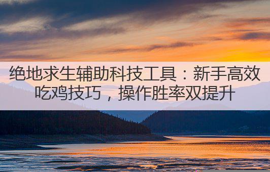 绝地求生辅助科技工具:新手高效吃鸡技巧,操作胜率双提升
