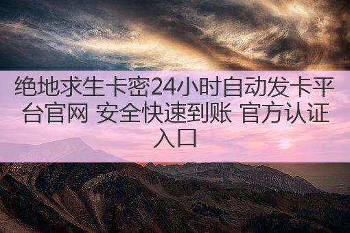 绝地求生卡密24小时自动发卡平台官网 安全快速到账 官方认证入口