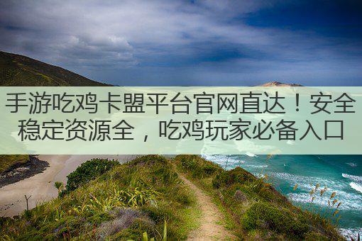 手游吃鸡卡盟平台官网直达!安全稳定资源全,吃鸡玩家必备入口
