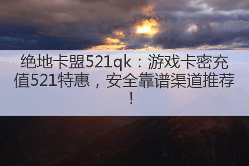 绝地卡盟521qk:游戏卡密充值521特惠,安全靠谱渠道推荐!