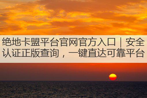 绝地卡盟平台官网官方入口|安全认证正版查询,一键直达可靠平台