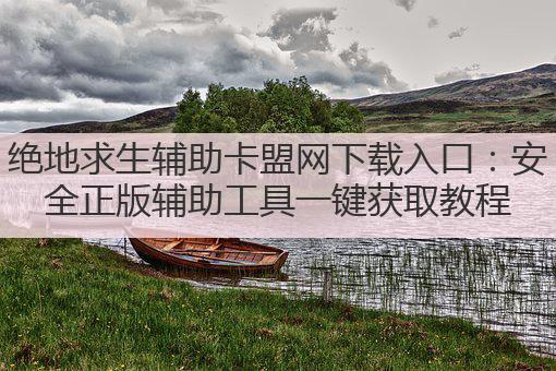 绝地求生辅助卡盟网下载入口:安全正版辅助工具一键获取教程