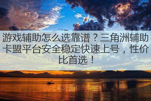 游戏辅助怎么选靠谱?三角洲辅助卡盟平台安全稳定快速上号,性价比首选!