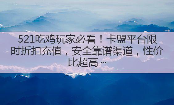 521吃鸡玩家必看!卡盟平台限时折扣充值,安全靠谱渠道,性价比超高~