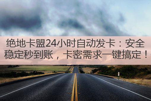 绝地卡盟24小时自动发卡:安全稳定秒到账,卡密需求一键搞定!