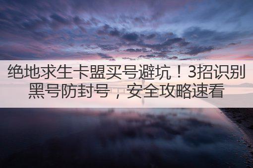 绝地求生卡盟买号避坑!3招识别黑号防封号,安全攻略速看