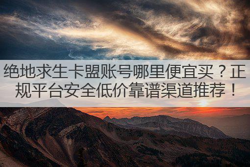 绝地求生卡盟账号哪里便宜买?正规平台安全低价靠谱渠道推荐!