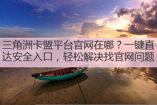 三角洲卡盟平台官网在哪?一键直达安全入口,轻松解决找官网问题