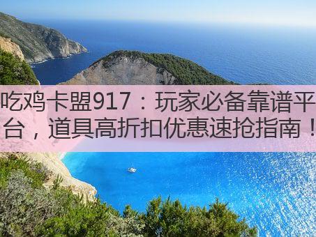 吃鸡卡盟917:玩家必备靠谱平台,道具高折扣优惠速抢指南!