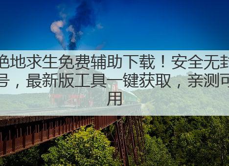 绝地求生免费辅助下载!安全无封号,最新版工具一键获取,亲测可用