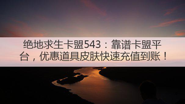 绝地求生卡盟543:靠谱卡盟平台,优惠道具皮肤快速充值到账!