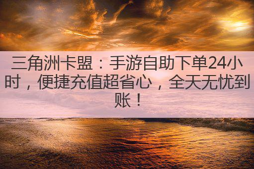 三角洲卡盟:手游自助下单24小时,便捷充值超省心,全天无忧到账!