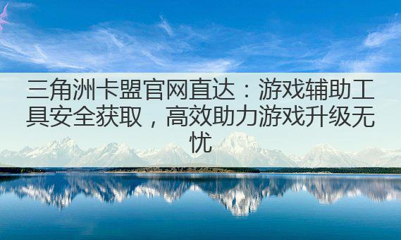 三角洲卡盟官网直达:游戏辅助工具安全获取,高效助力游戏升级无忧