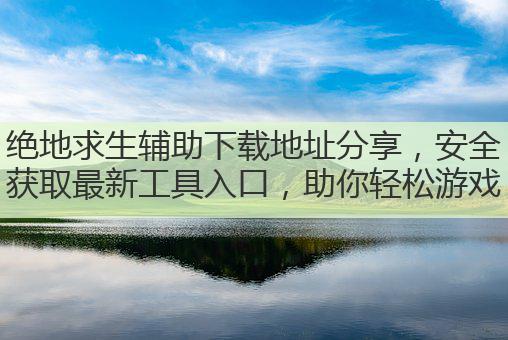 绝地求生辅助下载地址分享,安全获取最新工具入口,助你轻松游戏