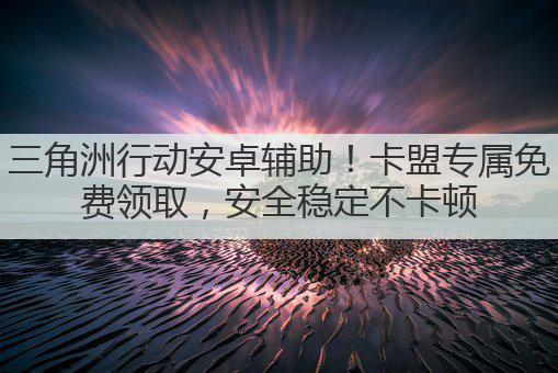 三角洲行动安卓辅助!卡盟专属免费领取,安全稳定不卡顿