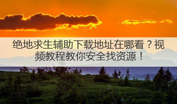 绝地求生辅助下载地址在哪看？视频教程教你安全找资源！