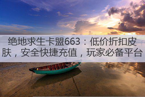绝地求生卡盟663:低价折扣皮肤,安全快捷充值,玩家必备平台
