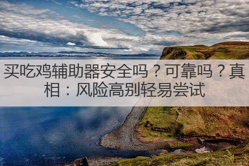 买吃鸡辅助器安全吗?可靠吗?真相:风险高别轻易尝试