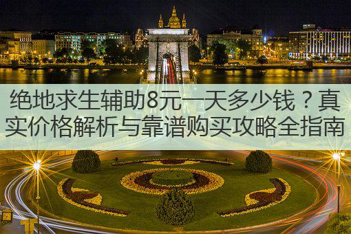 绝地求生辅助8元一天多少钱?真实价格解析与靠谱购买攻略全指南
