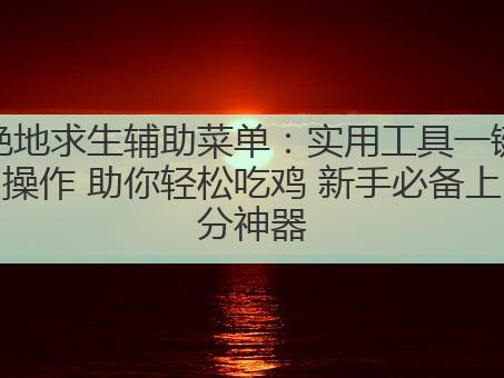 绝地求生辅助菜单:实用工具一键操作 助你轻松吃鸡 新手必备上分神器