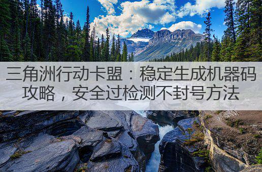 三角洲行动卡盟:稳定生成机器码攻略,安全过检测不封号方法