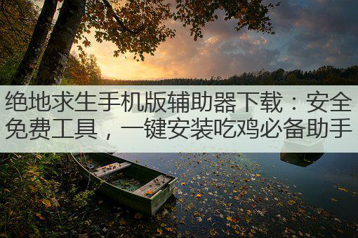 绝地求生手机版辅助器下载:安全免费工具,一键安装吃鸡必备助手