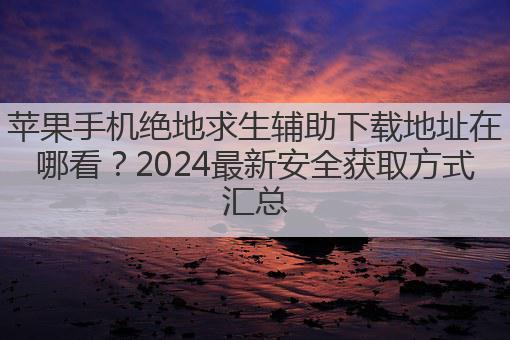 苹果手机绝地求生辅助下载地址在哪看?2024最新安全获取方式汇总