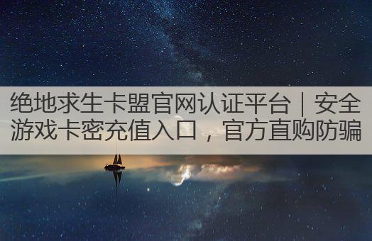 绝地求生卡盟官网认证平台|安全游戏卡密充值入口,官方直购防骗