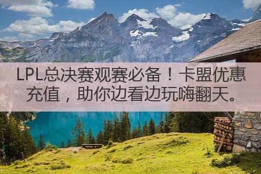 LPL总决赛观赛必备！卡盟优惠充值，助你边看边玩嗨翻天。