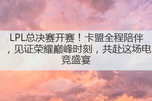 LPL总决赛开赛！卡盟全程陪伴，见证荣耀巅峰时刻，共赴这场电竞盛宴