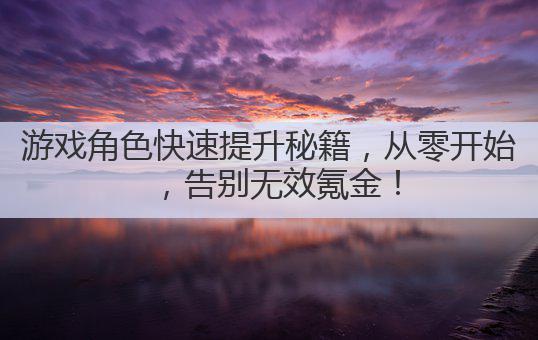 游戏角色快速提升秘籍,从零开始,告别无效氪金!