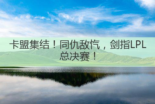 卡盟集结！同仇敌忾，剑指LPL总决赛！