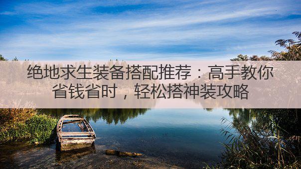 绝地求生装备搭配推荐：高手教你省钱省时，轻松搭神装攻略