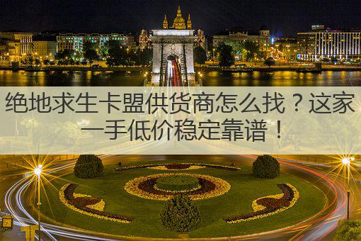 绝地求生卡盟供货商怎么找?这家一手低价稳定靠谱!