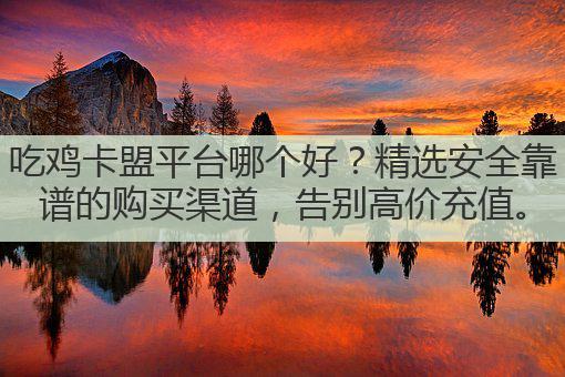 吃鸡卡盟平台哪个好?精选安全靠谱的购买渠道,告别高价充值。