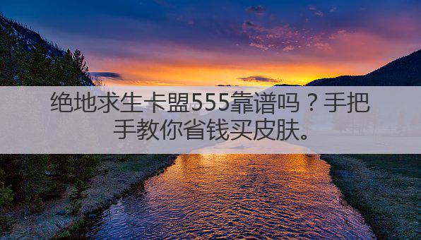 绝地求生卡盟555靠谱吗?手把手教你省钱买皮肤。