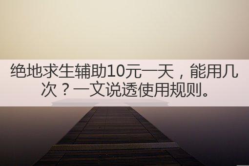 绝地求生辅助10元一天,能用几次?一文说透使用规则。