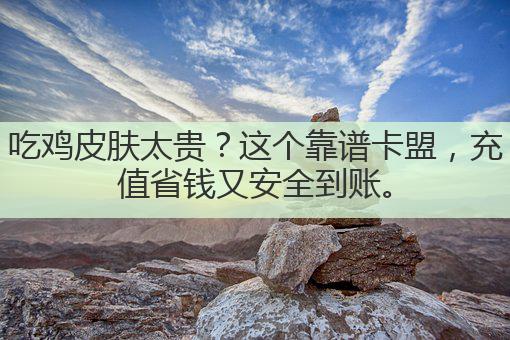 吃鸡皮肤太贵?这个靠谱卡盟,充值省钱又安全到账。
