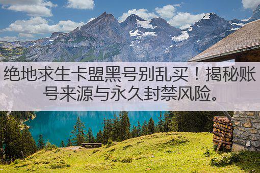 绝地求生卡盟黑号别乱买!揭秘账号来源与永久封禁风险。